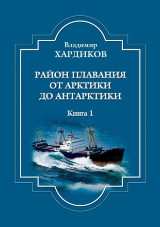 Владимир Хардиков, Район плавания от Арктики до Антарктики. Книга 1