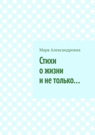 Маря Александровна, Стихи о жизни и не только…