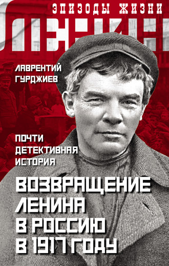 Лаврентий Гурджиев, Возвращение Ленина в Россию в 1917 году. Почти детективная история