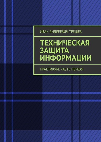Иван Трещев, Техническая защита информации. Практикум. Часть первая