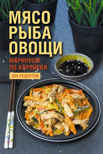 Наталия Попович, Мясо, рыба овощи: маринуем по-корейски. 500 рецептов
