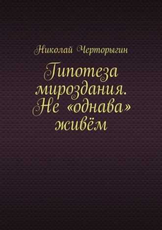 Николай Черторыгин, Гипотеза мироздания. Не «однава» живём