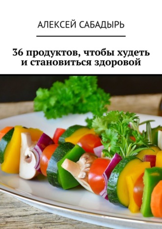 Алексей Сабадырь, 36 продуктов, чтобы худеть и становиться здоровой