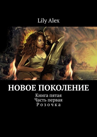 Lily Alex, Новое Поколение. Книга пятая. Часть первая. Розочка