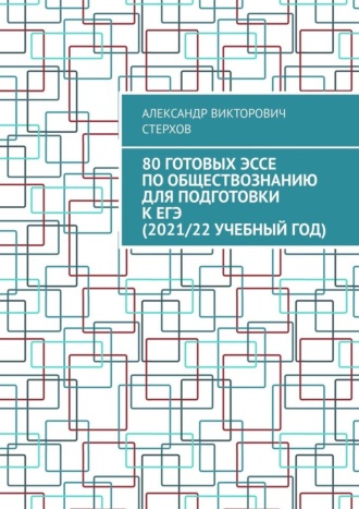 Александр Стерхов, 80 готовых эссе по обществознанию для подготовки к ЕГЭ (2021/22 учебный год)