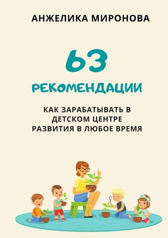 Анжелика Миронова, 63 рекомендации как зарабатывать в детском центре развития в любое время