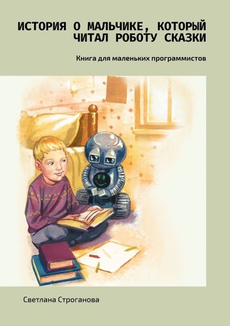 Светлана Строганова, История о мальчике, который читал роботу сказки. Книга для маленьких программистов