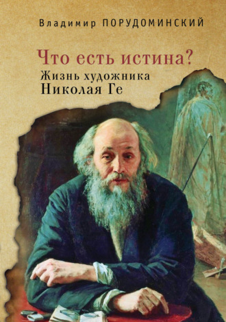 Владимир Порудоминский, «Что есть истина?» Жизнь художника Николая Ге