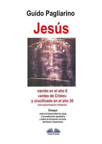 Guido Pagliarino, Jesús, Nacido En El Año 6 «antes De Cristo» Y Crucificado En El Año 30 (Una Aproximación Histórica)