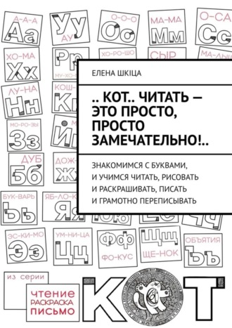 Елена Шкiца, .. КОТ.. читать – это ПРОСТО, просто ЗАМЕЧАТЕЛЬНО!.. Знакомимся с буквами, и учимся читать, рисовать и раскрашивать, писать и грамотно переписывать