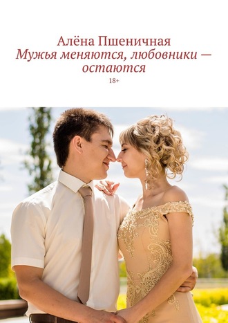 Алёна Пшеничная, Мужья меняются, любовники – остаются. 18+