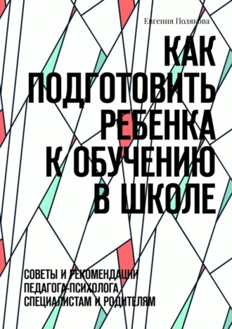 Евгения Полякова, Как подготовить ребенка к обучению в школе. Советы и рекомендации педагога-психолога специалистам и родителям