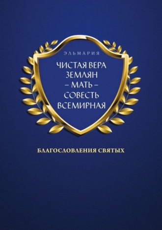 ЭЛЬМАРИЯ, ЧИСТАЯ ВЕРА ЗЕМЛЯН – МАТЬ – СОВЕСТЬ ВСЕМИРНАЯ. Благословления Святых