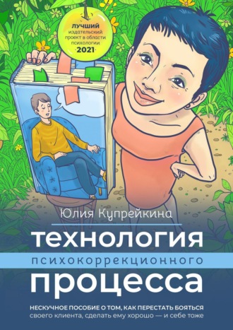 Юлия Купрейкина, Технология психокоррекционного процесса. Нескучное пособие о том, как перестать бояться своего клиента, сделать ему хорошо – и себе тоже