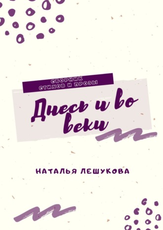 Наталья Лешукова, Днесь и во веки. Сборник стихов и прозы
