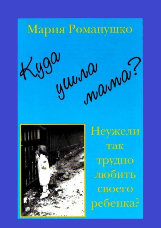 Мария Романушко, Куда ушла мама? Неужели так трудно любить своего ребёнка?