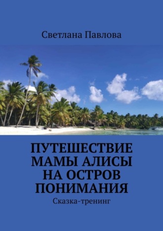 Светлана Павлова, Путешествие мамы Алисы на Остров понимания. Сказка-тренинг