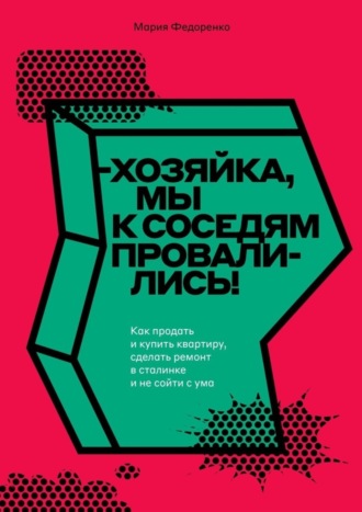 Мария Федоренко, Хозяйка, мы к соседям провалились! Как продать и купить квартиру, сделать ремонт в сталинке и не сойти с ума