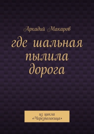 Аркадий Макаров, Где шальная пылила дорога. Из цикла «Черезполосица»