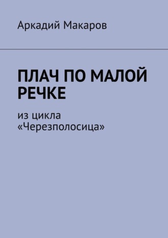 Аркадий Макаров, Плач по малой речке. Из цикла «Черезполосица»