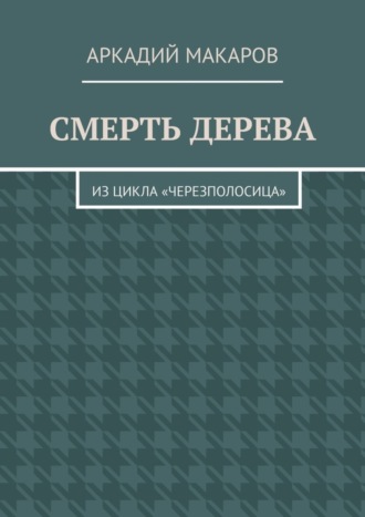 Аркадий Макаров, Смерть дерева. Из цикла «Черезполосица»