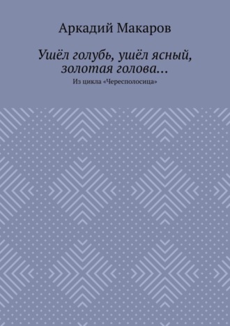 Аркадий Макаров, Ушёл голубь, ушёл ясный, золотая голова… Из цикла «Чересполосица»