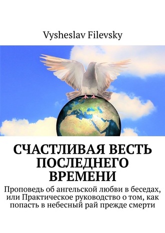 Vysheslav Filevsky, Счастливая весть последнего времени. Проповедь об ангельской любви в беседах, или Практическое руководство о том, как попасть в небесный рай прежде смерти