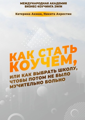 Никита Ахрестин, Катерина Акман, Как стать коучем, или Как выбрать школу, чтобы потом не было мучительно больно