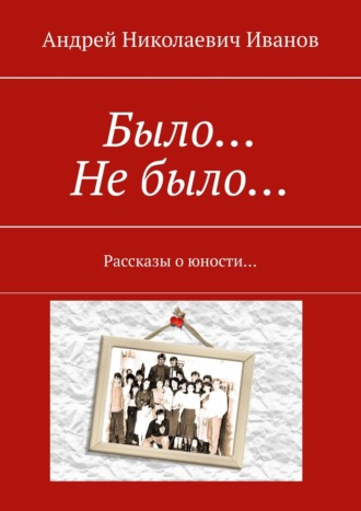 Андрей Иванов, Было… Не было… Рассказы о юности…