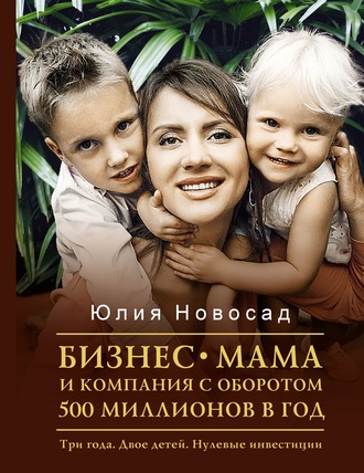 Юлия Новосад, Бизнес-мама и компания с оборотом 500 миллионов в год. Три года. Двое детей. Нулевые инвестиции