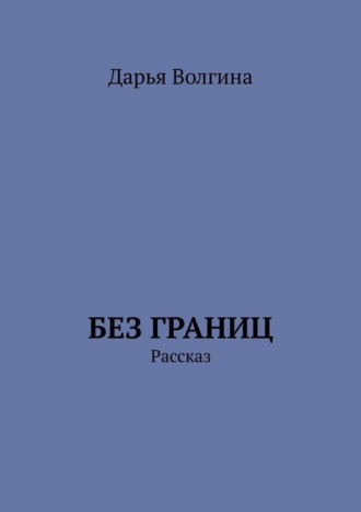 Дарья Волгина, Без Границ. Рассказ