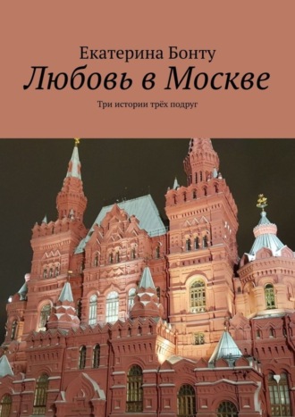 Екатерина Бонту, Любовь в Москве. Три истории трёх подруг