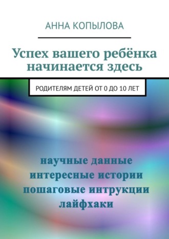 Анна Копылова, Успех вашего ребёнка начинается здесь. Родителям детей от 0 до 10 лет