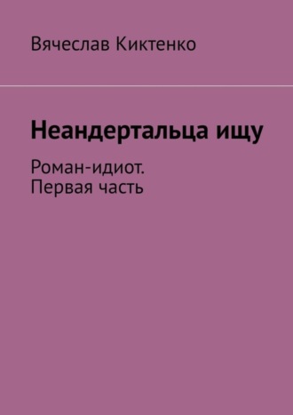 Вячеслав Киктенко, Неандертальца ищу. Роман-идиот. Первая часть