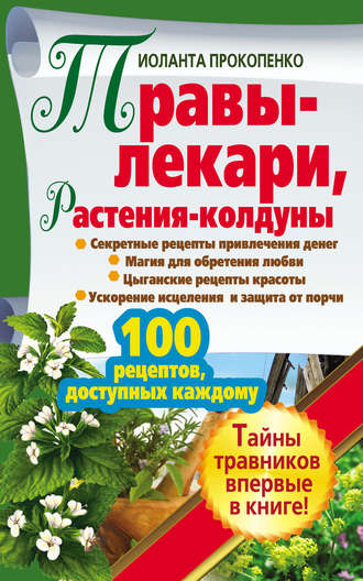 Иоланта Прокопенко, Травы-лекари, растения-колдуны. 100 рецептов, доступных каждому