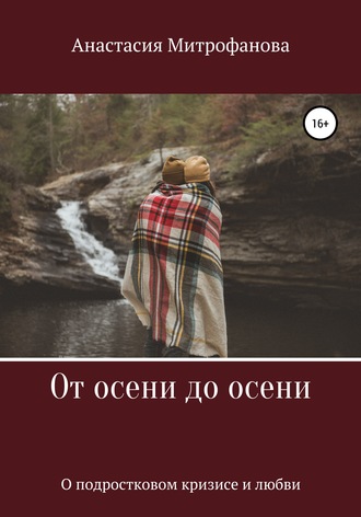 Анастасия Митрофанова, От осени до осени. О подростковом кризисе и любви