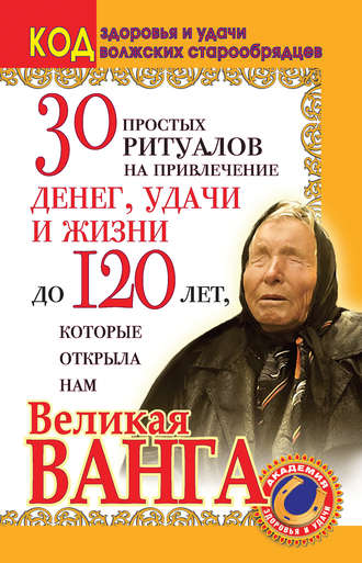 Светлана Панкратова, 30 простых ритуалов на привлечение денег, удачи и жизни до 120 лет, которые открыла нам Великая Ванга. Код здоровья и удачи волжских старообрядцев