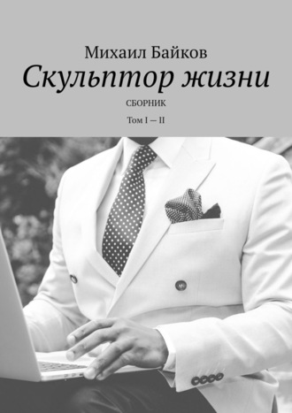 Михаил Байков, Скульптор жизни. Сборник. Том I – II