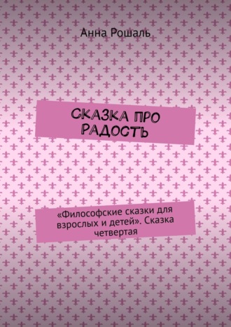 Анна Рошаль, Философские сказки для взрослых. Сказка четвертая «Про радость…»