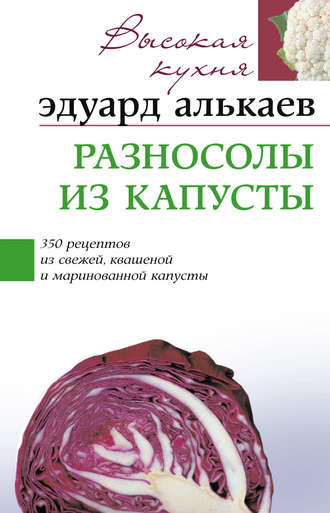 Эдуард Алькаев, Разносолы из капусты. 350 рецептов из свежей, квашеной и маринованной капусты