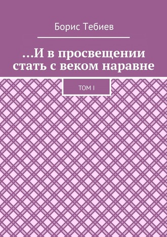 Борис Тебиев, …И в просвещении стать с веком наравне. Том I