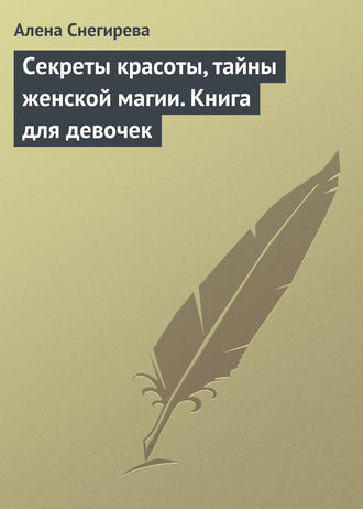 Алена Снегирева, Секреты красоты, тайны женской магии. Книга для девочек