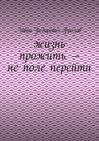 Иван Фролов, Жизнь прожить – не поле перейти