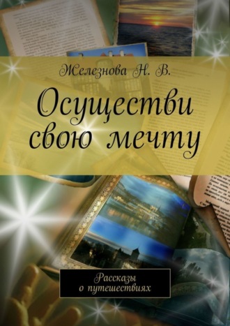 Железнова Н. В. , Осуществи свою мечту. Рассказы о путешествиях