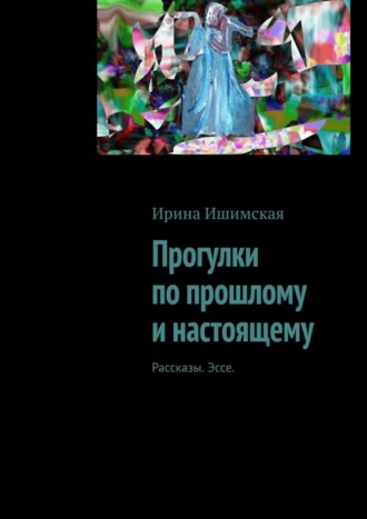 Ирина Ишимская, Прогулки по прошлому и настоящему. Рассказы. Эссе