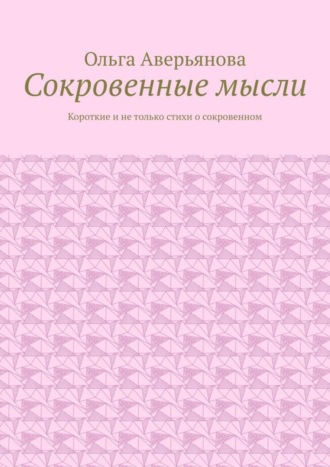 Ольга Аверьянова, Сокровенные мысли. Короткие и не только стихи о сокровенном