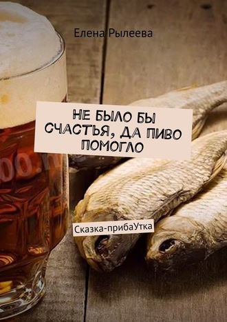 Елена Рылеева, Не было бы счастья, да пиво помогло. Сказка-прибаУтка