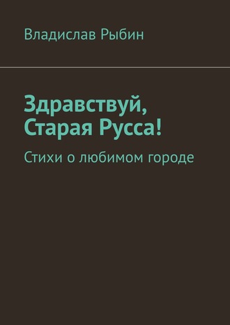 Владислав Рыбин, Здравствуй, Старая Русса! Стихи о любимом городе.