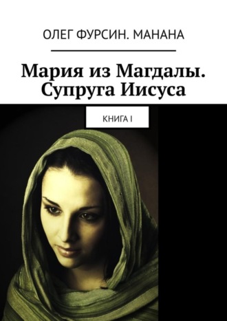 Олег Фурсин. Манана, Мария из Магдалы. Супруга Иисуса. Книга I