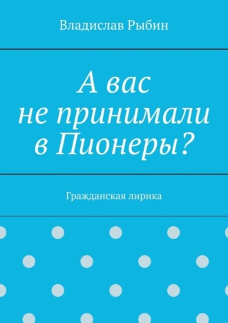 Владислав Рыбин, А вас не принимали в пионеры? Гражданская лирика